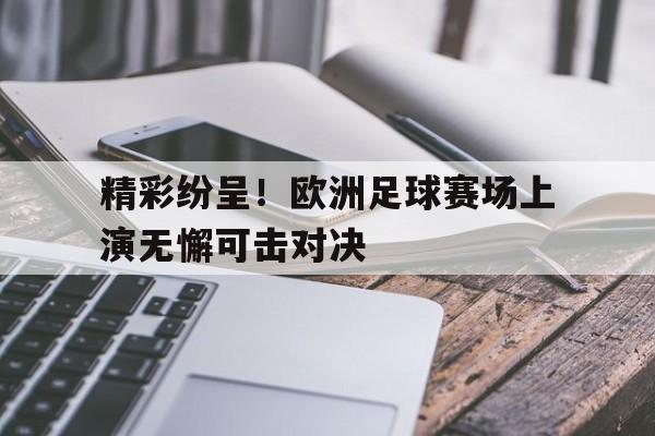 半岛体育APP-精彩纷呈!欧洲足球赛场上演无懈可击对决的是谁